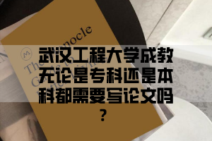 武汉工程大学成教无论是专科还是本科都需要写论文吗？