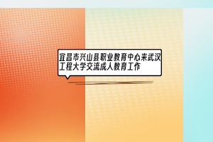 宜昌市兴山县职业教育中心来武汉工程大学交流成人教育工作