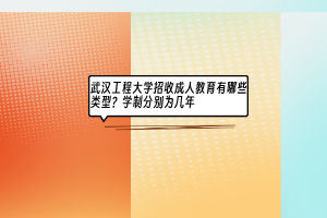 武汉工程大学招收成人教育有哪些类型？学制分别为几年