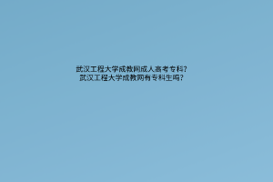 武汉工程大学成教网成人高考专科？武汉工程大学成教网有专科生吗？