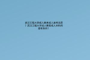 武汉工程大学成人教育成人高考志愿？武汉工程大学成人教育成人本科的报考条件？