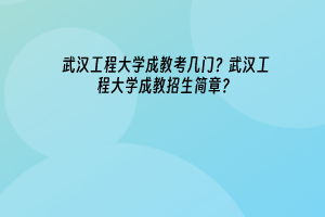 武汉工程大学成教考几门？武汉工程大学成教招生简章？