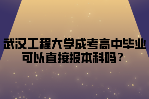 武汉工程大学成考高中毕业可以直接报本科吗？