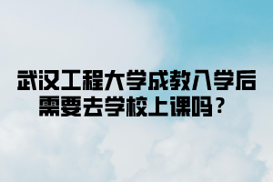 武汉工程大学成教入学后需要去学校上课吗？