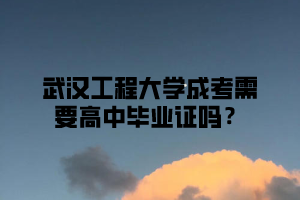 武汉工程大学成考需要高中毕业证吗？