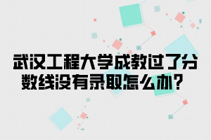 武汉工程大学成教过了分数线没有录取怎么办？